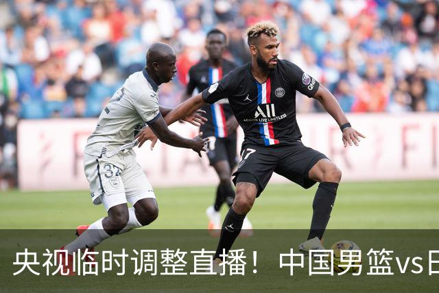 央视临时调整直播！中国男篮vs日本被移出CCTV5，中超补赛却上位，排播优先级让人看不懂