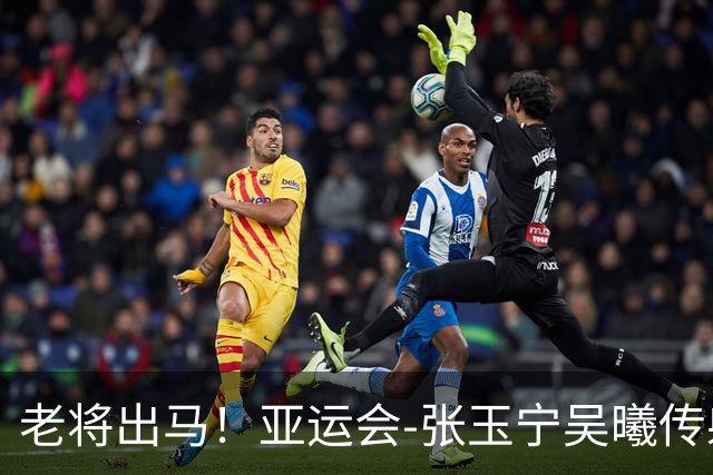 老将出马！亚运会-张玉宁吴曦传射 U23国足2-1逆转朝鲜开门红